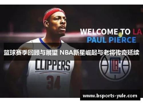 篮球赛季回顾与展望 NBA新星崛起与老将传奇延续