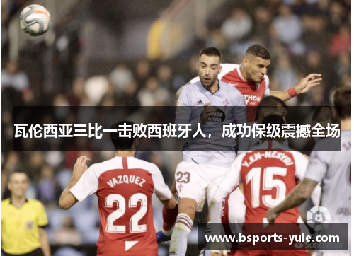 瓦伦西亚三比一击败西班牙人，成功保级震撼全场