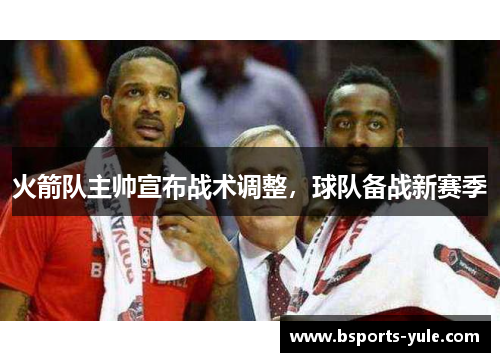 火箭队主帅宣布战术调整，球队备战新赛季
