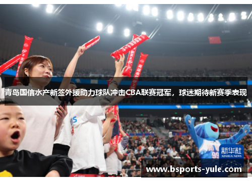 青岛国信水产新签外援助力球队冲击CBA联赛冠军，球迷期待新赛季表现