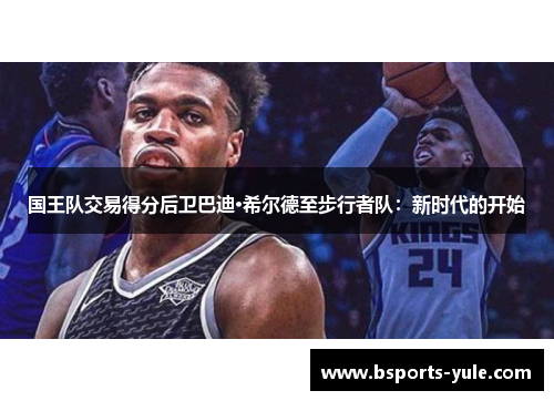 国王队交易得分后卫巴迪·希尔德至步行者队：新时代的开始