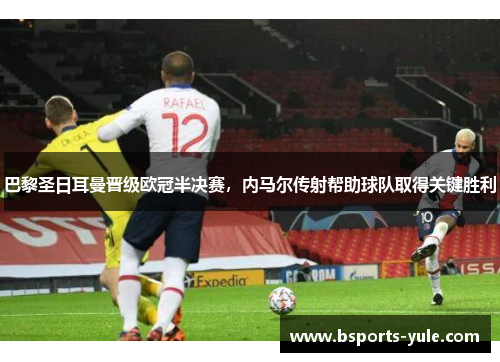 巴黎圣日耳曼晋级欧冠半决赛，内马尔传射帮助球队取得关键胜利