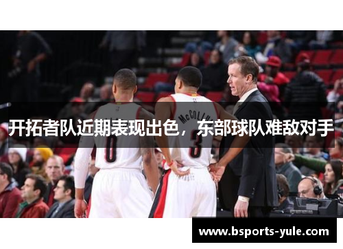 开拓者队近期表现出色，东部球队难敌对手