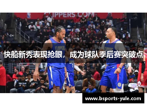 快船新秀表现抢眼，成为球队季后赛突破点