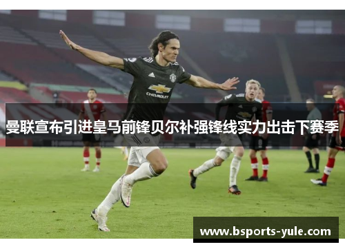 曼联宣布引进皇马前锋贝尔补强锋线实力出击下赛季