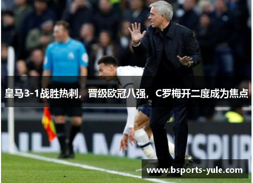皇马3-1战胜热刺，晋级欧冠八强，C罗梅开二度成为焦点