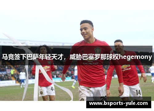 马竞签下巴萨年轻天才，威胁巴塞罗那球权hegemony