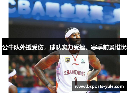 公牛队外援受伤，球队实力受挫，赛季前景堪忧