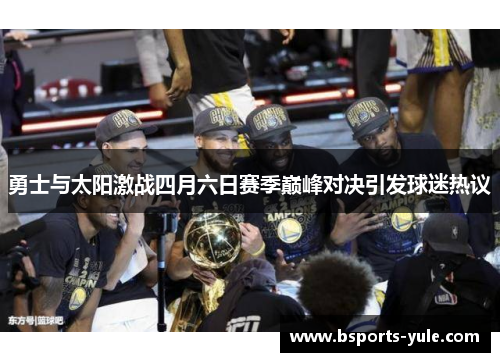 勇士与太阳激战四月六日赛季巅峰对决引发球迷热议