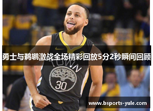 勇士与鹈鹕激战全场精彩回放5分2秒瞬间回顾