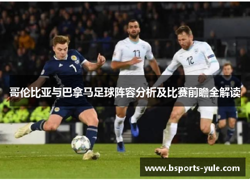哥伦比亚与巴拿马足球阵容分析及比赛前瞻全解读