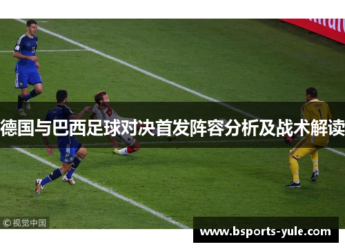 德国与巴西足球对决首发阵容分析及战术解读
