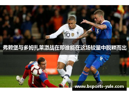 弗赖堡与多姆扎莱激战在即谁能在这场较量中脱颖而出