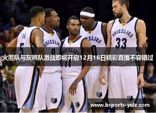 火箭队与灰熊队激战即将开启12月16日精彩直播不容错过