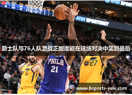 爵士队与76人队激战正酣谁能在这场对决中笑到最后