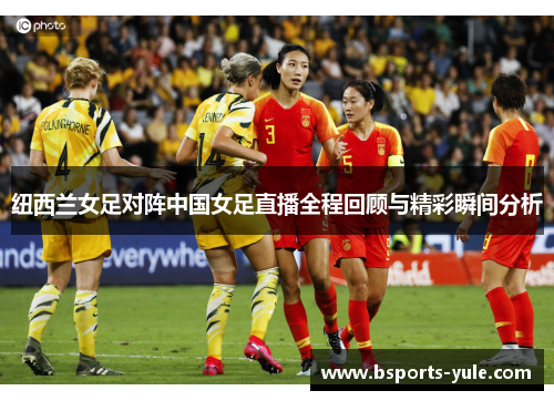 纽西兰女足对阵中国女足直播全程回顾与精彩瞬间分析