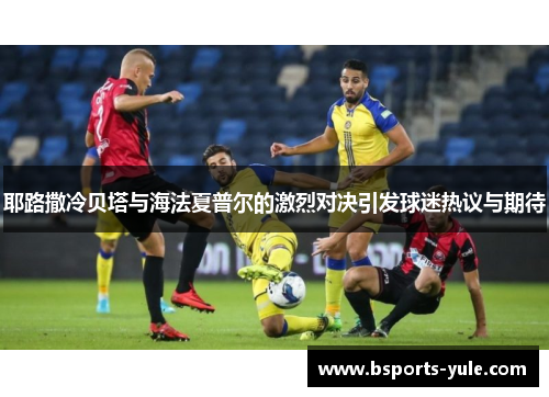 耶路撒冷贝塔与海法夏普尔的激烈对决引发球迷热议与期待