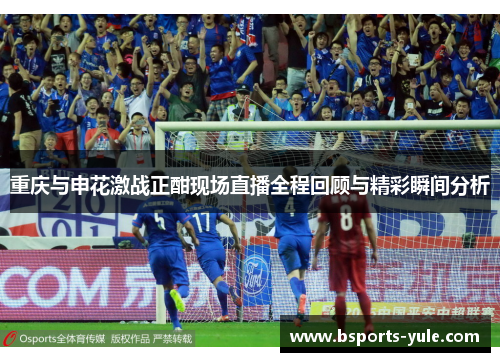 重庆与申花激战正酣现场直播全程回顾与精彩瞬间分析
