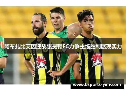 阿布扎比艾因迎战惠灵顿FC力争主场胜利展现实力